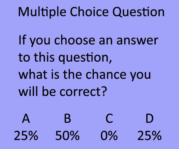 Multiple choice question
If you choose an answer to this question, what is the chance you will be correct? A 25% B 50% C 0% D 25%  Funny Thoughts Quote