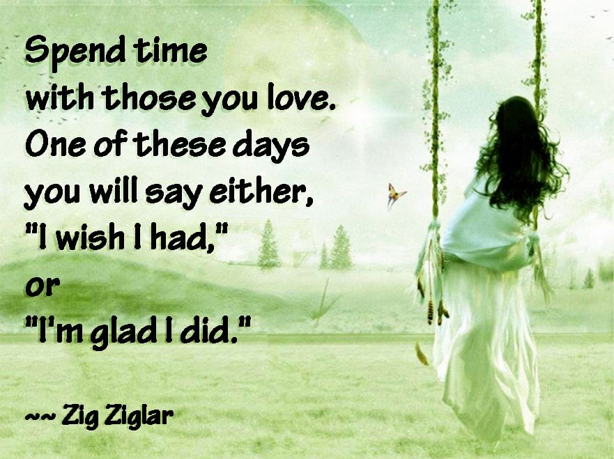 Spend time with those you love.
One of these days you will say either, "I wish I had," or "I'm glad I did."  Love Friendship Quote ~ Zig Ziglar