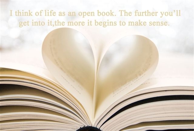 I think of life as an open book. The further you'll get into it, the more it begins to make sense.  Life Quote