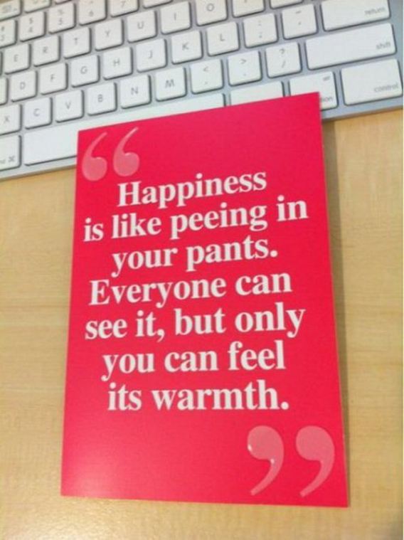 Happiness is like peeing in your pants. Everyone can see it but only you can feel its warmth.  Funny Happiness Quote