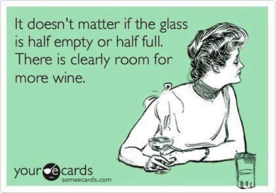 It doesn't matter if the glass is half empty or half full.
There is clearly room for some more wine.  Funny Wine Quote