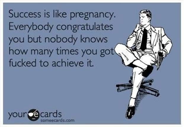 Success is like pregnancy.
Everybody congratulates you but nobody knows how many times you got fucked to achieve it.  Funny Success Quote