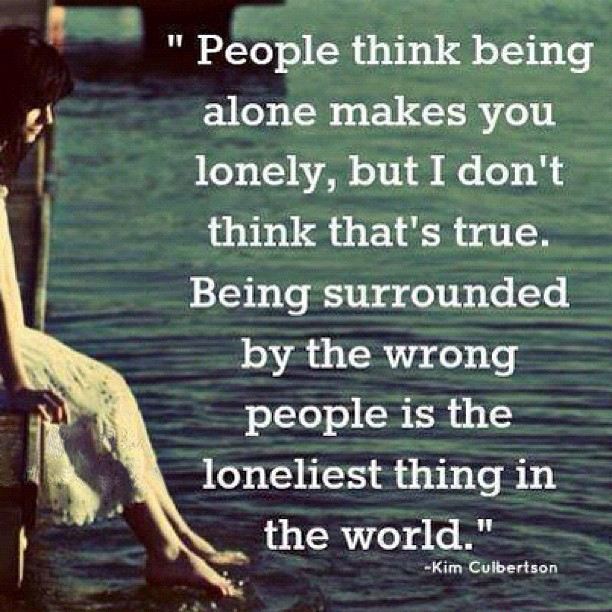 People think being alone makes you lonely, but I don't think that's true.
Being surrounded by the wrong people is the loneliest thing in the world  Wisdom Life Loneliness Quote ~ Kim Culbertson