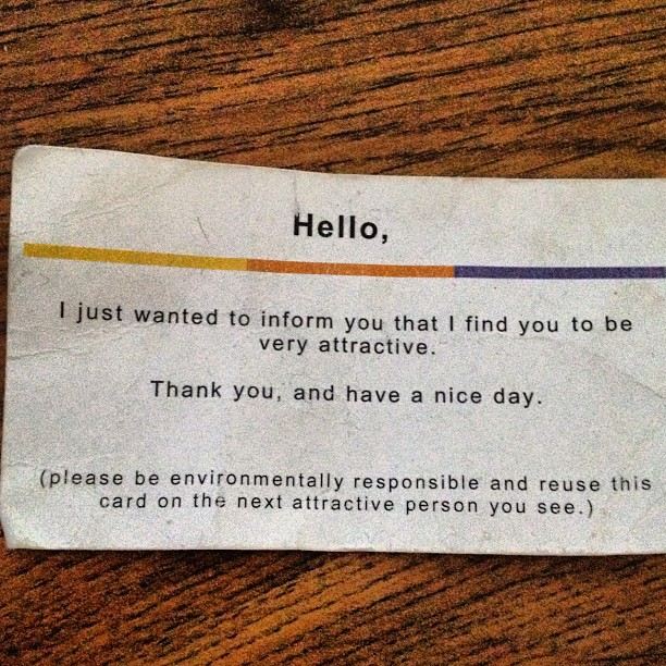 Hello,

I just wanted to inform you that I find you to be very attractive.

Thank you, and have a nice day.

(Please be environmentally responsible and reuse this card on the next attractive person you see.)  Funny Dating Attractiveness Quote