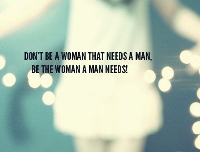 Don't be a woman that needs a man, be the woman a man needs!  Wisdom Love Women Quote