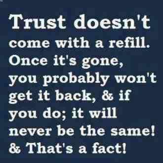 Trust doesn't come with a refill.
Once it's gone, you probably won't get it back, & if you do; it will never be the same!
& that's a fact!  Wisdom Trust Quote