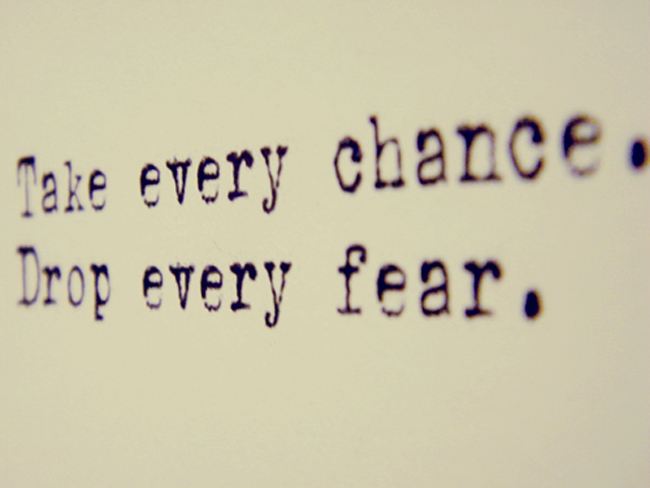 Take every chance.
Drop every fear.  Courage Fear Chance Quote