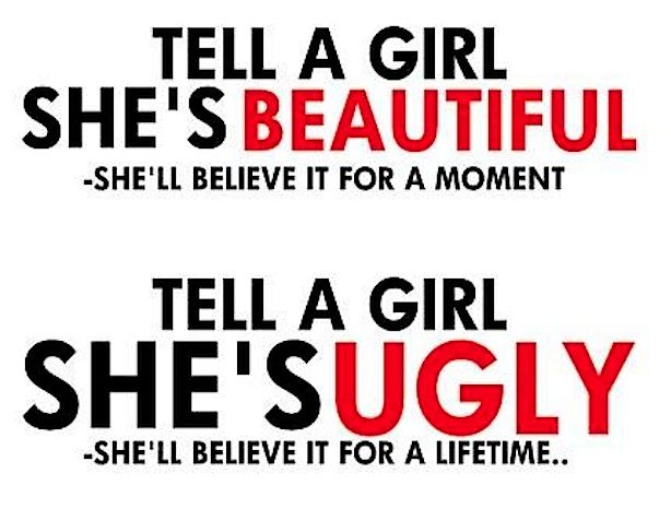 Tell a girl she's beautiful, she'll believe it for a moment.
Tell a girl she's ugly, she'll believe it for a lifetime..  Wisdom Girls Quote