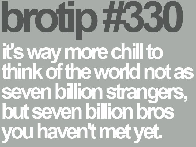 Brotip #330:
It's way more chill to think of the world not as seven billion strangers, but seven billion bros you haven't met yet.  Funny World Quote