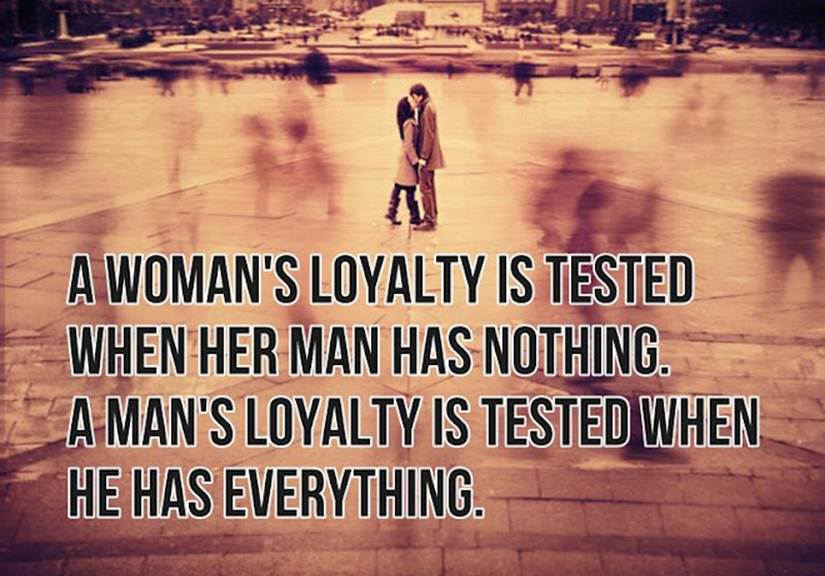 A woman's loyalty is tested when her man has nothing.
A man's loyalty is tested when he has everything.  Wisdom Love Loyalty Quote
