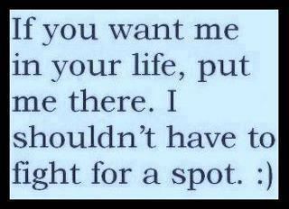 If you want me in your life, put me there. I shouldn't have to fight for a spot. :)  Wisdom Life Love Friendship Quote