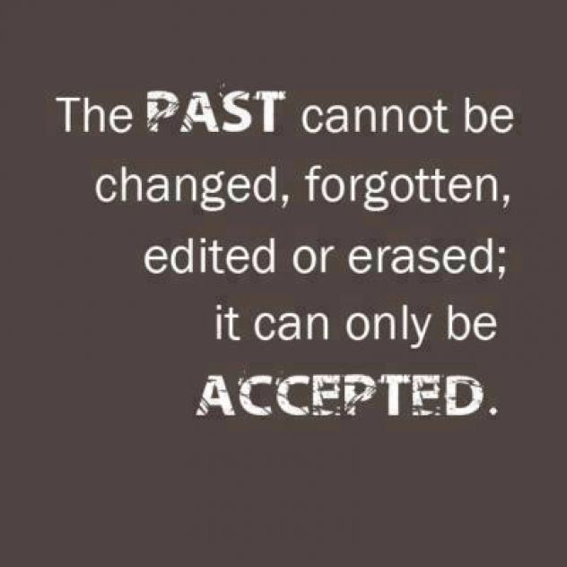 The past cannot be changed, forgotten, edited or erased; it can only be accepted.  Wisdom Past Quote