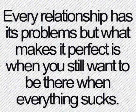 Every relationship has its problems but what makes it perfect is when you still want to be there when everything sucks.  Life Love Relationships Quote
