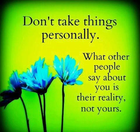 Don't take things personally.

What other people say about you is their reality, not yours.  Life Motivational Quote