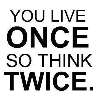You live once, so think twice.  Wisdom Life Quote