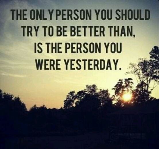 The only person you should try to be better than, is the person you were yesterday.  Wisdom Quote