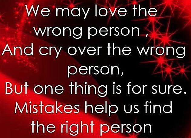We may love the wrong person, and cry over the wrong person, but one thing is for sure. Mistakes help us find the right person.  Wisdom Life Love Quote