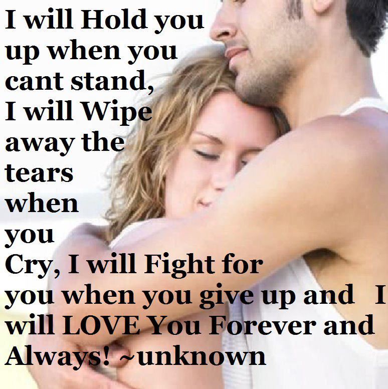 I will hold you up when you can't stand, I will wipe away the tears when you cry, I will fight for you when you give up and I will love you forever and always!  Love Quote