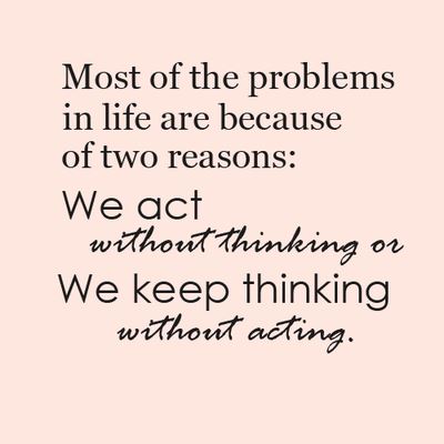 Most of the problems in life are because of two reasons:
We act without thinking or
We keep thinking without acting.  Wisdom Motivational Problems Thinking Acting Quote