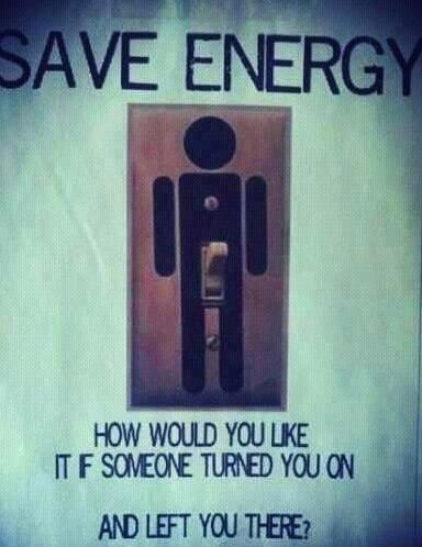 Save energy

How would you like it if someone turned you on, and left you there?  Funny Sex Energy Quote