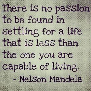 There is no passion to be found in settling for a life that is less that the one you are capable of living.  Wisdom Life Motivational Passion Quote ~ Nelson Mandela