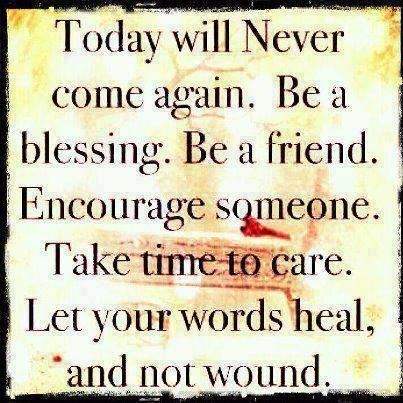 Today will never come again. Be a blessing. Be a friend. Encourage someone. Take time to care. Let your words heal, and not wound.  Wisdom Life Quote