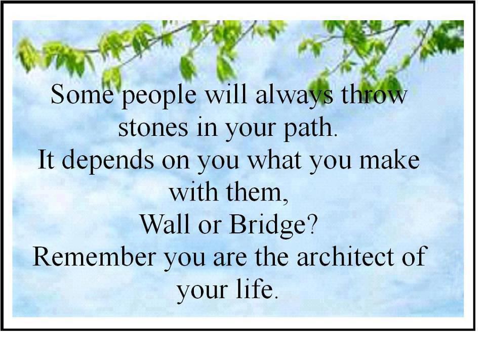 Some people will always throw stones in your path.
It depends on you what you make with them, wall or bridge?
Remember you are the architect of your life.  Wisdom Life Motivational Quote