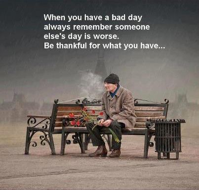 When you have a bad day always remember someone else's day is worse.
Be thankful for what you have...  Wisdom Life Motivational Thankfulness Bad Day Quote