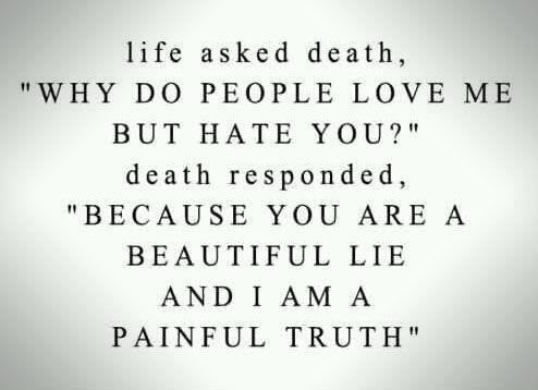 Life asked death,
"why do people love me but hate you?"
death responded,
"because you are a beautiful lie and I am a painful truth"  Death Truth Quote