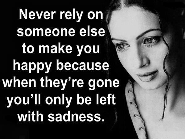 Never rely on someone else to make you happy because when they're gone you'll only be left with sadness.  Wisdom Happiness Sadness Quote