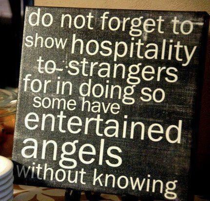 Do not forget to show hospitality to strangers for in doing so some have entertained angels without knowing.  Hospitality Quote