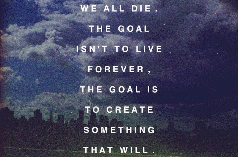 We all die.
The goal isn't to live forever, the goal is to create something that will.  Wisdom Life Motivational Death Quote ~ Chuck Palahniuk