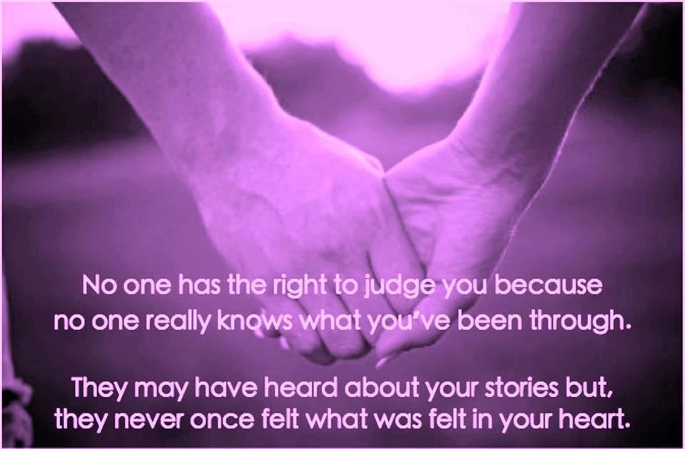 No one has the right to judge you because no one really knows what you've been through.

They may have heard about your stories but, they never once felt what was felt in your heart.  Wisdom Life Past Judging Quote