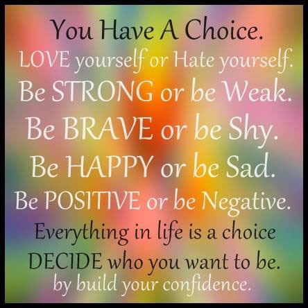 You have a choice.
Love yourself or hate yourself.
Be strong or be weak.
Be brave or be shy.
Be happy or be sad.
Be positive or be negative.
Everything in life is a choice.
Decide who you want to be by build your confidence.  Wisdom Life Change Courage Happiness Quote